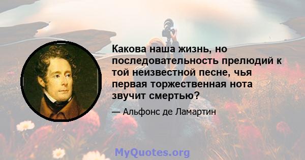 Какова наша жизнь, но последовательность прелюдий к той неизвестной песне, чья первая торжественная нота звучит смертью?