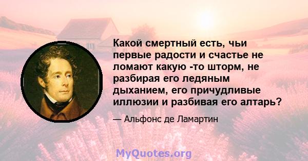 Какой смертный есть, чьи первые радости и счастье не ломают какую -то шторм, не разбирая его ледяным дыханием, его причудливые иллюзии и разбивая его алтарь?