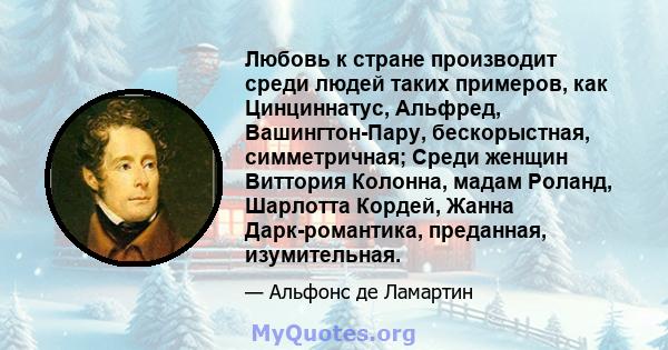 Любовь к стране производит среди людей таких примеров, как Цинциннатус, Альфред, Вашингтон-Пару, бескорыстная, симметричная; Среди женщин Виттория Колонна, мадам Роланд, Шарлотта Кордей, Жанна Дарк-романтика, преданная, 