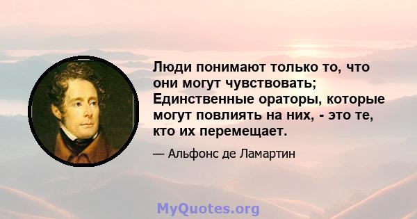 Люди понимают только то, что они могут чувствовать; Единственные ораторы, которые могут повлиять на них, - это те, кто их перемещает.