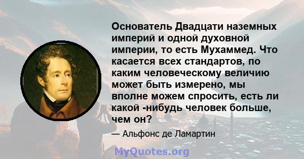 Основатель Двадцати наземных империй и одной духовной империи, то есть Мухаммед. Что касается всех стандартов, по каким человеческому величию может быть измерено, мы вполне можем спросить, есть ли какой -нибудь человек