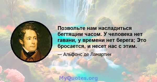 Позвольте нам насладиться бегтящим часом. У человека нет гавани, у времени нет берега; Это бросается, и несет нас с этим.