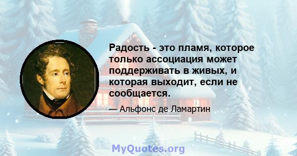 Радость - это пламя, которое только ассоциация может поддерживать в живых, и которая выходит, если не сообщается.