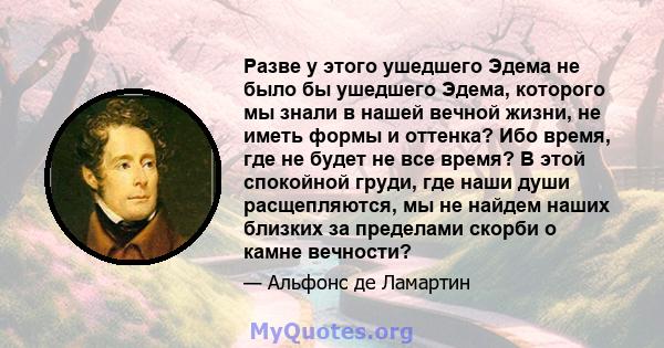 Разве у этого ушедшего Эдема не было бы ушедшего Эдема, которого мы знали в нашей вечной жизни, не иметь формы и оттенка? Ибо время, где не будет не все время? В этой спокойной груди, где наши души расщепляются, мы не