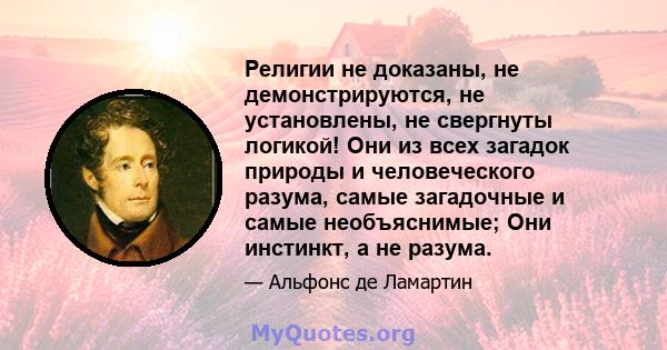 Религии не доказаны, не демонстрируются, не установлены, не свергнуты логикой! Они из всех загадок природы и человеческого разума, самые загадочные и самые необъяснимые; Они инстинкт, а не разума.