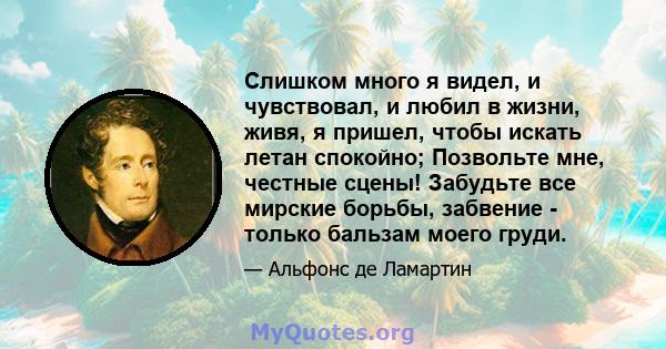 Слишком много я видел, и чувствовал, и любил в жизни, живя, я пришел, чтобы искать летан спокойно; Позвольте мне, честные сцены! Забудьте все мирские борьбы, забвение - только бальзам моего груди.