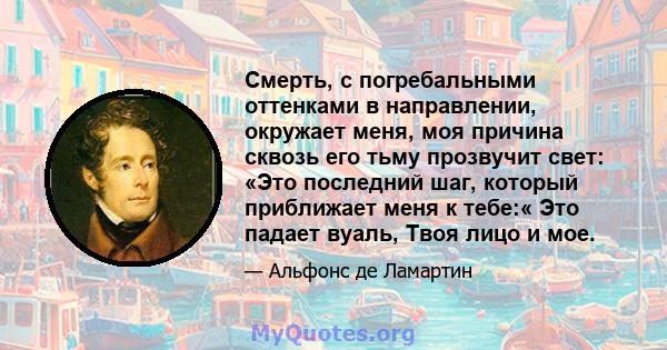 Смерть, с погребальными оттенками в направлении, окружает меня, моя причина сквозь его тьму прозвучит свет: «Это последний шаг, который приближает меня к тебе:« Это падает вуаль, Твоя лицо и мое.