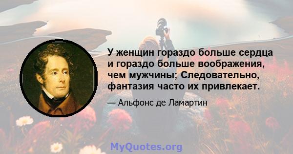 У женщин гораздо больше сердца и гораздо больше воображения, чем мужчины; Следовательно, фантазия часто их привлекает.