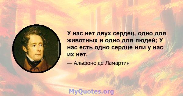 У нас нет двух сердец, одно для животных и одно для людей; У нас есть одно сердце или у нас их нет.