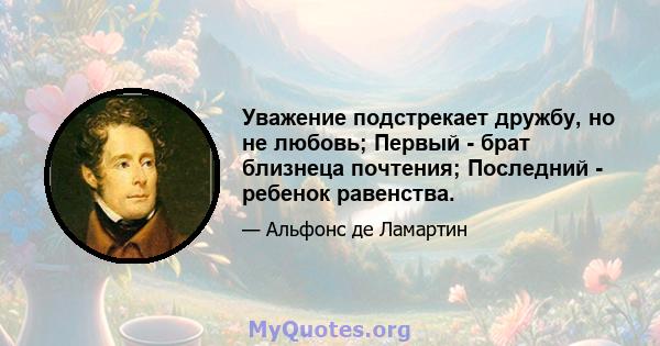 Уважение подстрекает дружбу, но не любовь; Первый - брат близнеца почтения; Последний - ребенок равенства.