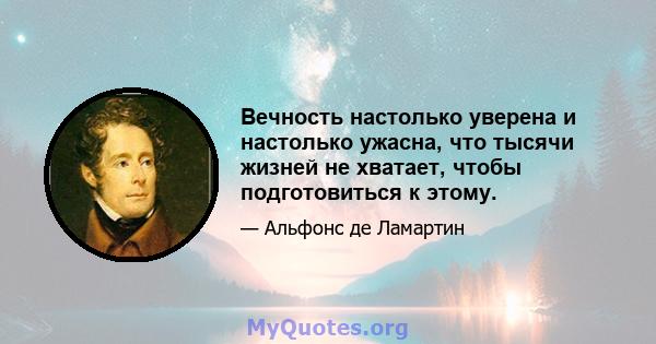 Вечность настолько уверена и настолько ужасна, что тысячи жизней не хватает, чтобы подготовиться к этому.