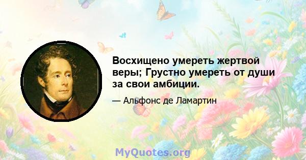 Восхищено умереть жертвой веры; Грустно умереть от души за свои амбиции.