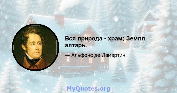 Вся природа - храм; Земля алтарь.