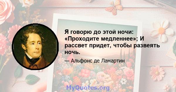 Я говорю до этой ночи: «Проходите медленнее»; И рассвет придет, чтобы развеять ночь.