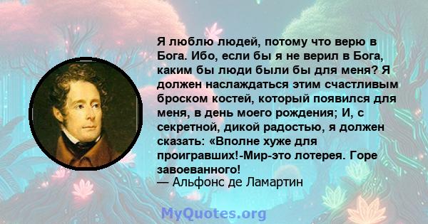 Я люблю людей, потому что верю в Бога. Ибо, если бы я не верил в Бога, каким бы люди были бы для меня? Я должен наслаждаться этим счастливым броском костей, который появился для меня, в день моего рождения; И, с