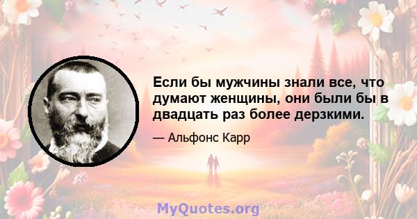 Если бы мужчины знали все, что думают женщины, они были бы в двадцать раз более дерзкими.