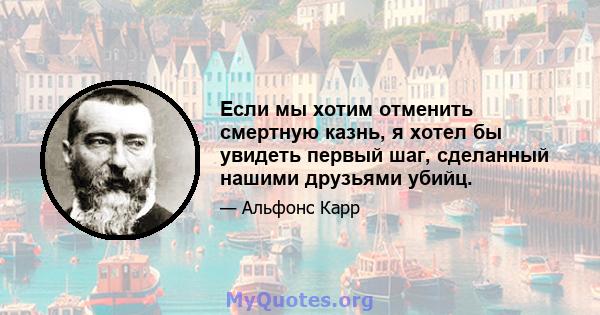 Если мы хотим отменить смертную казнь, я хотел бы увидеть первый шаг, сделанный нашими друзьями убийц.