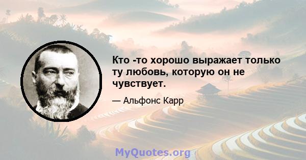 Кто -то хорошо выражает только ту любовь, которую он не чувствует.