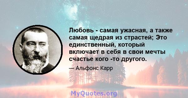 Любовь - самая ужасная, а также самая щедрая из страстей; Это единственный, который включает в себя в свои мечты счастье кого -то другого.