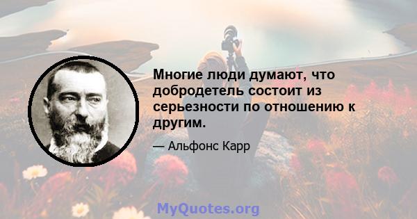 Многие люди думают, что добродетель состоит из серьезности по отношению к другим.