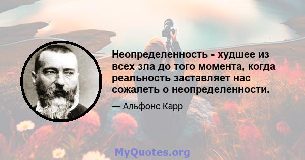 Неопределенность - худшее из всех зла до того момента, когда реальность заставляет нас сожалеть о неопределенности.