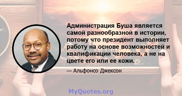 Администрация Буша является самой разнообразной в истории, потому что президент выполняет работу на основе возможностей и квалификации человека, а не на цвете его или ее кожи.