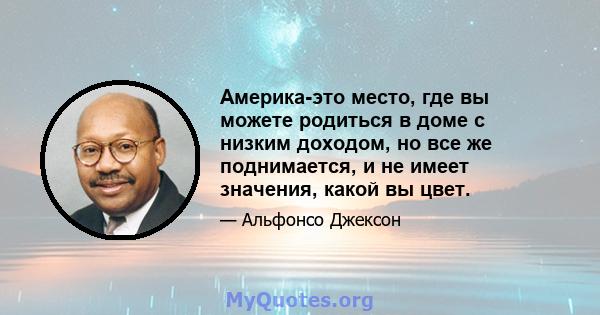 Америка-это место, где вы можете родиться в доме с низким доходом, но все же поднимается, и не имеет значения, какой вы цвет.