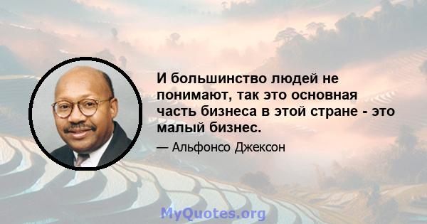 И большинство людей не понимают, так это основная часть бизнеса в этой стране - это малый бизнес.