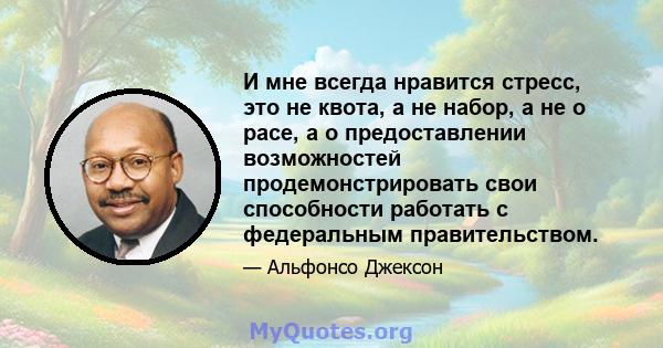 И мне всегда нравится стресс, это не квота, а не набор, а не о расе, а о предоставлении возможностей продемонстрировать свои способности работать с федеральным правительством.