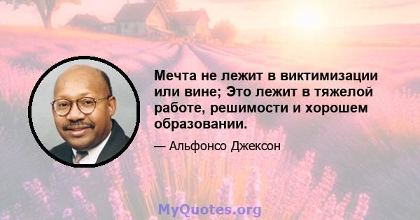 Мечта не лежит в виктимизации или вине; Это лежит в тяжелой работе, решимости и хорошем образовании.