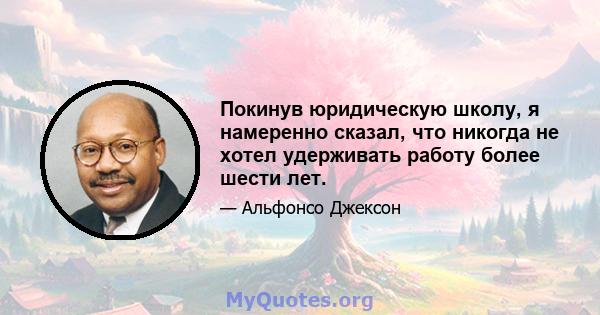 Покинув юридическую школу, я намеренно сказал, что никогда не хотел удерживать работу более шести лет.