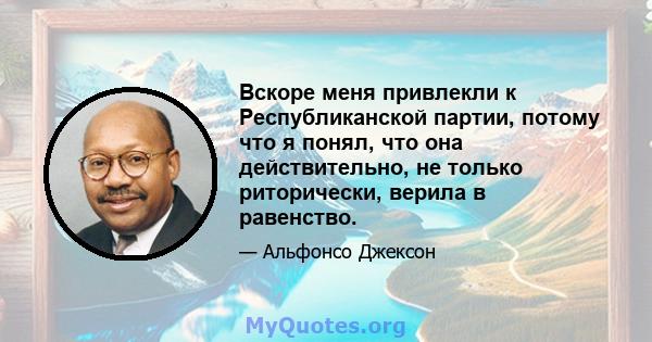 Вскоре меня привлекли к Республиканской партии, потому что я понял, что она действительно, не только риторически, верила в равенство.