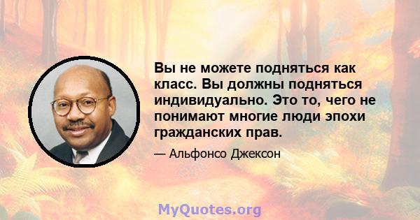 Вы не можете подняться как класс. Вы должны подняться индивидуально. Это то, чего не понимают многие люди эпохи гражданских прав.