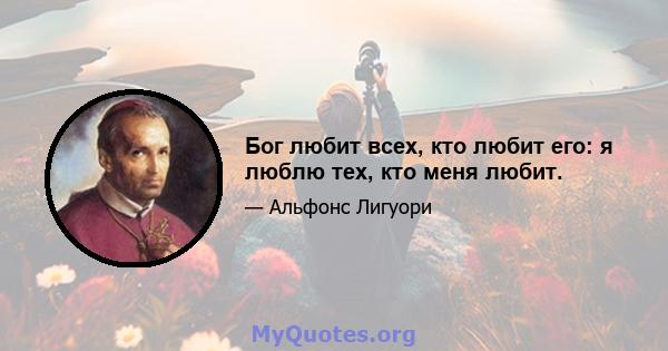 Бог любит всех, кто любит его: я люблю тех, кто меня любит.