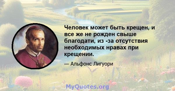 Человек может быть крещен, и все же не рожден свыше благодати, из -за отсутствия необходимых нравах при крещении.