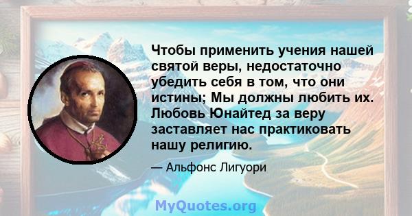 Чтобы применить учения нашей святой веры, недостаточно убедить себя в том, что они истины; Мы должны любить их. Любовь Юнайтед за веру заставляет нас практиковать нашу религию.