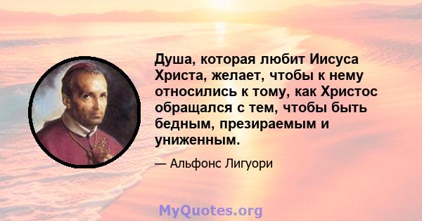 Душа, которая любит Иисуса Христа, желает, чтобы к нему относились к тому, как Христос обращался с тем, чтобы быть бедным, презираемым и униженным.