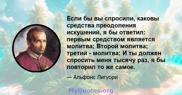 Если бы вы спросили, каковы средства преодоления искушений, я бы ответил: первым средством является молитва; Второй молитва; третий - молитва; И ты должен спросить меня тысячу раз, я бы повторил то же самое.