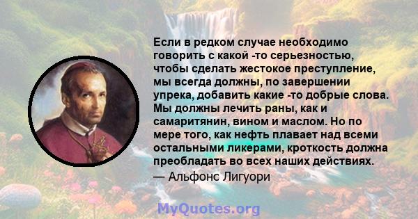 Если в редком случае необходимо говорить с какой -то серьезностью, чтобы сделать жестокое преступление, мы всегда должны, по завершении упрека, добавить какие -то добрые слова. Мы должны лечить раны, как и самаритянин,