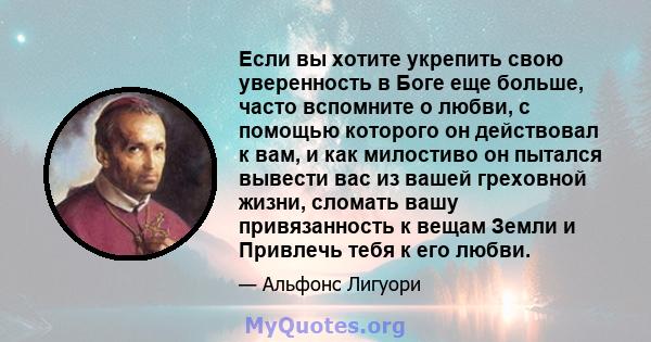 Если вы хотите укрепить свою уверенность в Боге еще больше, часто вспомните о любви, с помощью которого он действовал к вам, и как милостиво он пытался вывести вас из вашей греховной жизни, сломать вашу привязанность к