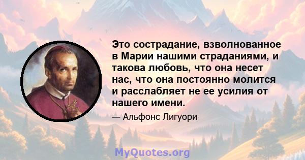 Это сострадание, взволнованное в Марии нашими страданиями, и такова любовь, что она несет нас, что она постоянно молится и расслабляет не ее усилия от нашего имени.