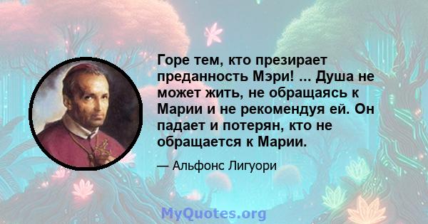 Горе тем, кто презирает преданность Мэри! ... Душа не может жить, не обращаясь к Марии и не рекомендуя ей. Он падает и потерян, кто не обращается к Марии.