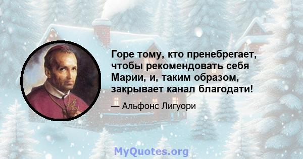 Горе тому, кто пренебрегает, чтобы рекомендовать себя Марии, и, таким образом, закрывает канал благодати!