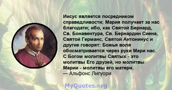 Иисус является посредником справедливости; Мария получает за нас благодати; ибо, как Святой Бернард, Св. Бонавентура, Св. Бернардин Сиена, Святой Германс, Святой Антонинус и другие говорят: Божья воля обосматривается