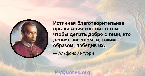 Истинная благотворительная организация состоит в том, чтобы делать добро с теми, кто делает нас злом, и, таким образом, победив их.