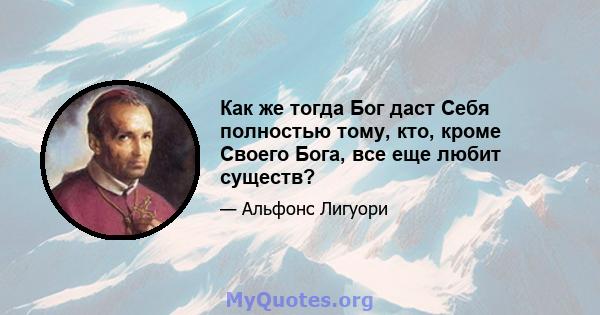 Как же тогда Бог даст Себя полностью тому, кто, кроме Своего Бога, все еще любит существ?