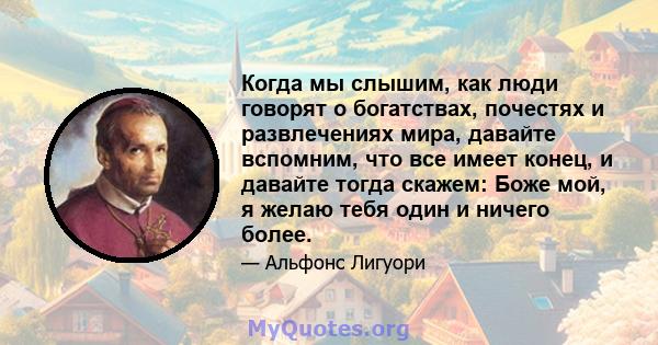 Когда мы слышим, как люди говорят о богатствах, почестях и развлечениях мира, давайте вспомним, что все имеет конец, и давайте тогда скажем: Боже мой, я желаю тебя один и ничего более.