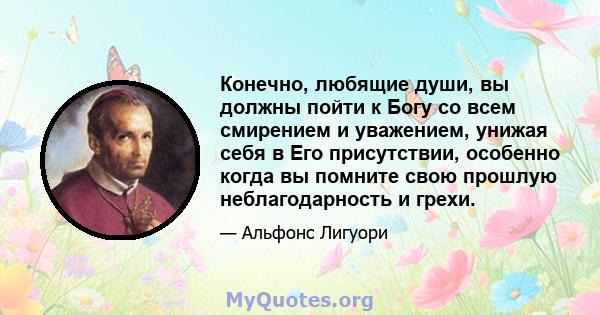 Конечно, любящие души, вы должны пойти к Богу со всем смирением и уважением, унижая себя в Его присутствии, особенно когда вы помните свою прошлую неблагодарность и грехи.