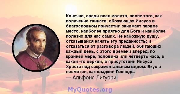 Конечно, среди всех молитв, после того, как получение таинств, обожающая Иисуса в благословном причастии занимает первое место, наиболее приятно для Бога и наиболее полезно для нас самих. Не набожную душу, отказывайся