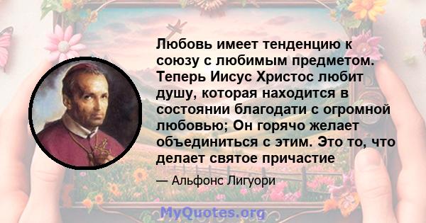 Любовь имеет тенденцию к союзу с любимым предметом. Теперь Иисус Христос любит душу, которая находится в состоянии благодати с огромной любовью; Он горячо желает объединиться с этим. Это то, что делает святое причастие